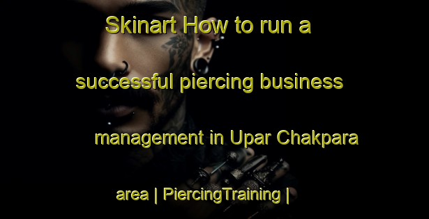 Skinart How to run a successful piercing business management in Upar Chakpara area | PiercingTraining | PiercingClasses | SkinartTraining-Bangladesh